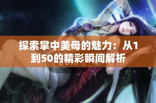 探索掌中美母的魅力：从1到50的精彩瞬间解析