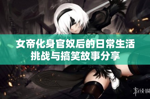 女帝化身官奴后的日常生活挑战与搞笑故事分享