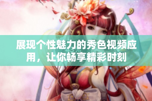 展现个性魅力的秀色视频应用，让你畅享精彩时刻