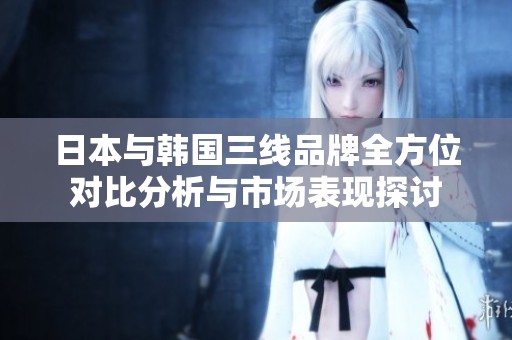 日本与韩国三线品牌全方位对比分析与市场表现探讨