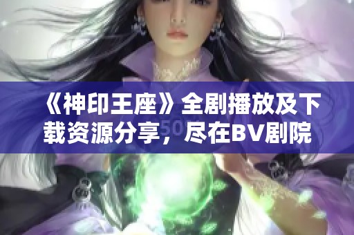 《神印王座》全剧播放及下载资源分享，尽在BV剧院！