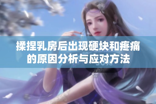 揉捏乳房后出现硬块和疼痛的原因分析与应对方法