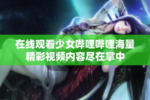 在线观看少女哔哩哔哩海量精彩视频内容尽在掌中