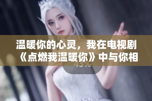 温暖你的心灵，我在电视剧《点燃我温暖你》中与你相遇