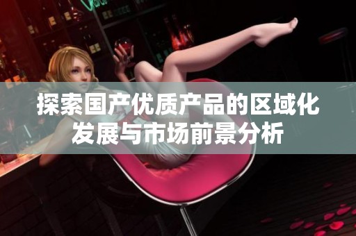 探索国产优质产品的区域化发展与市场前景分析