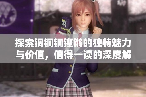 探索铜铜钢铿锵的独特魅力与价值，值得一读的深度解析