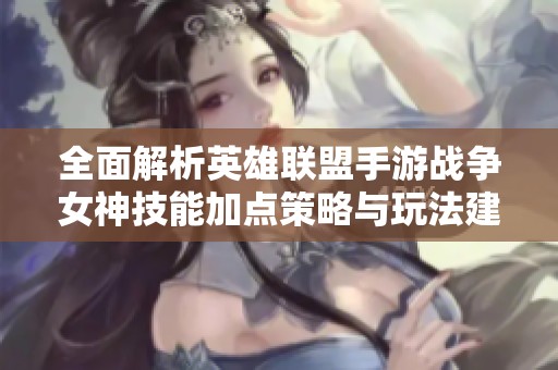 全面解析英雄联盟手游战争女神技能加点策略与玩法建议