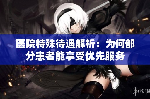 医院特殊待遇解析：为何部分患者能享受优先服务