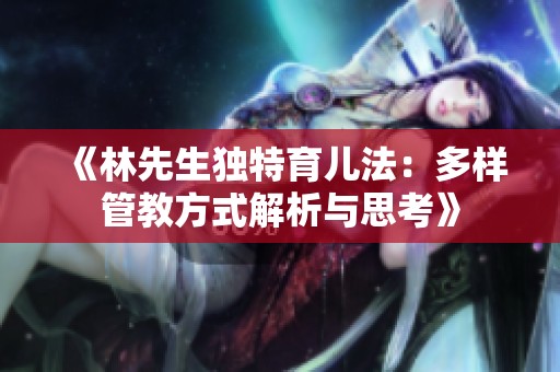 《林先生独特育儿法：多样管教方式解析与思考》