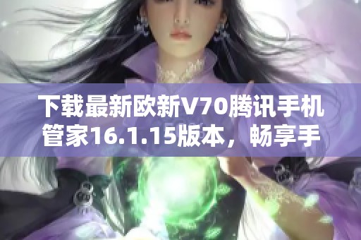 下载最新欧新V70腾讯手机管家16.1.15版本，畅享手机安全体验