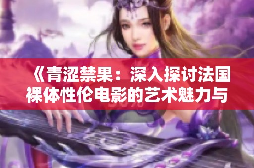 《青涩禁果：深入探讨法国裸体性伦电影的艺术魅力与争议》