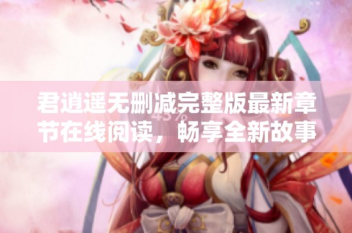 君逍遥无删减完整版最新章节在线阅读，畅享全新故事体验