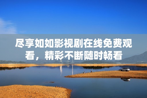尽享如如影视剧在线免费观看，精彩不断随时畅看