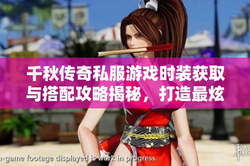 千秋传奇私服游戏时装获取与搭配攻略揭秘，打造最炫酷角色形象