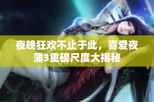 夜晚狂欢不止于此，喜爱夜蒲3重磅尺度大揭秘