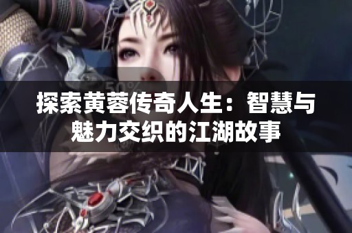 探索黄蓉传奇人生：智慧与魅力交织的江湖故事