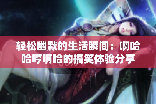 轻松幽默的生活瞬间：啊哈哈哼啊哈的搞笑体验分享