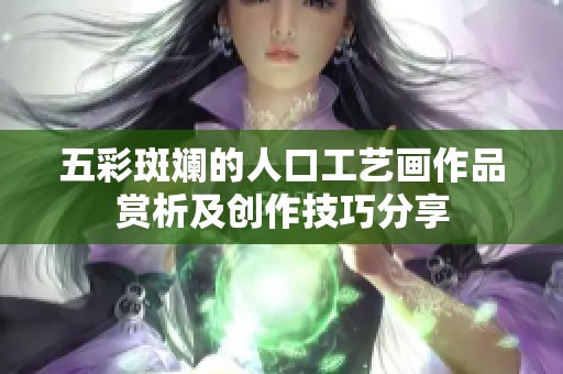 五彩斑斓的人口工艺画作品赏析及创作技巧分享
