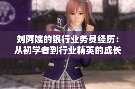刘阿姨的银行业务员经历：从初学者到行业精英的成长之路