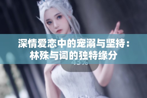 深情爱恋中的宠溺与坚持：林殊与词的独特缘分