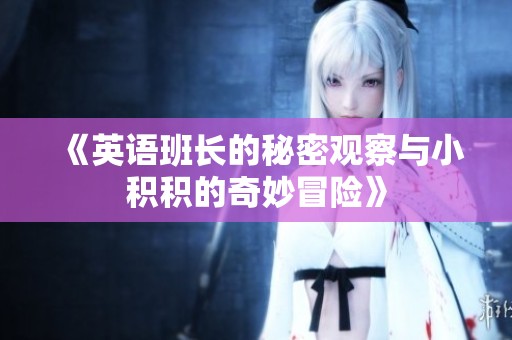 《英语班长的秘密观察与小积积的奇妙冒险》
