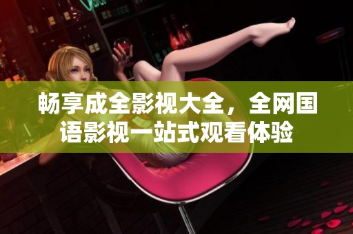 畅享成全影视大全，全网国语影视一站式观看体验