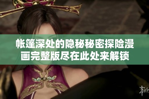 帐篷深处的隐秘秘密探险漫画完整版尽在此处来解锁