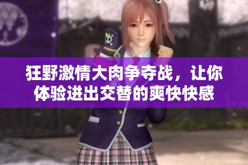 狂野激情大肉争夺战，让你体验进出交替的爽快快感