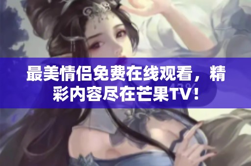 最美情侣免费在线观看，精彩内容尽在芒果TV！