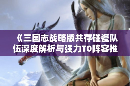 《三国志战略版共存碰瓷队伍深度解析与强力T0阵容推荐攻略》