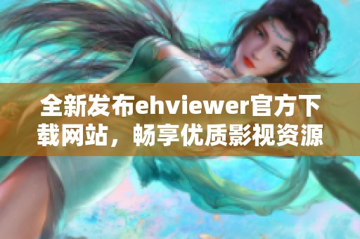全新发布ehviewer官方下载网站，畅享优质影视资源体验