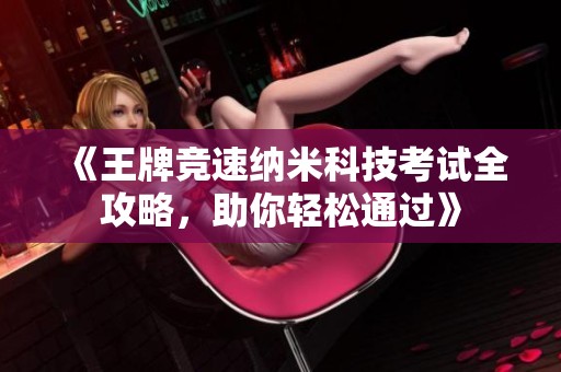 《王牌竞速纳米科技考试全攻略，助你轻松通过》