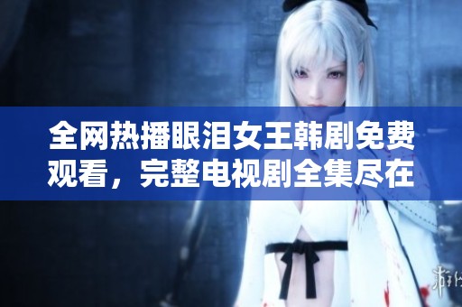 全网热播眼泪女王韩剧免费观看，完整电视剧全集尽在掌握中