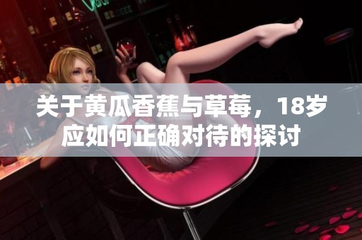 关于黄瓜香蕉与草莓，18岁应如何正确对待的探讨