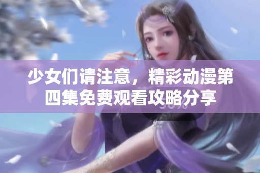 少女们请注意，精彩动漫第四集免费观看攻略分享