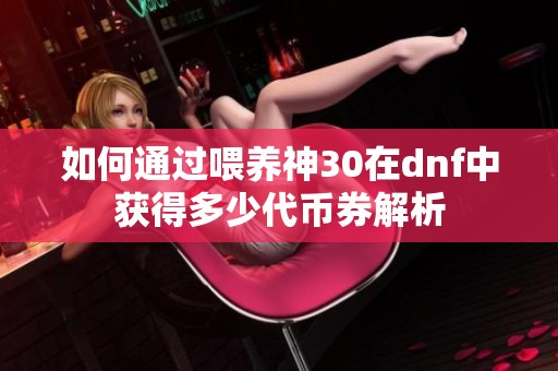 如何通过喂养神30在dnf中获得多少代币券解析