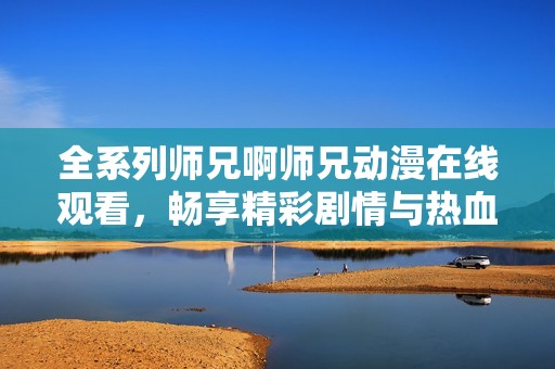 全系列师兄啊师兄动漫在线观看，畅享精彩剧情与热血友情