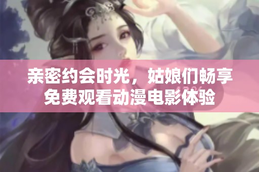 亲密约会时光，姑娘们畅享免费观看动漫电影体验