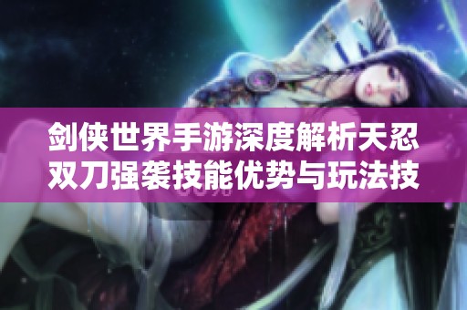 剑侠世界手游深度解析天忍双刀强袭技能优势与玩法技巧