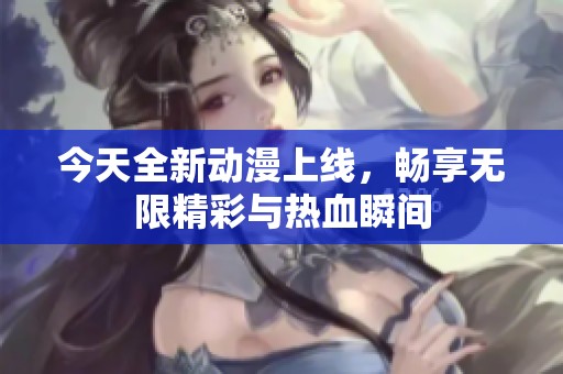 今天全新动漫上线，畅享无限精彩与热血瞬间