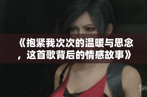 《抱紧我次次的温暖与思念，这首歌背后的情感故事》