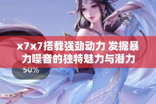 x7x7搭载强劲动力 发掘暴力噪音的独特魅力与潜力