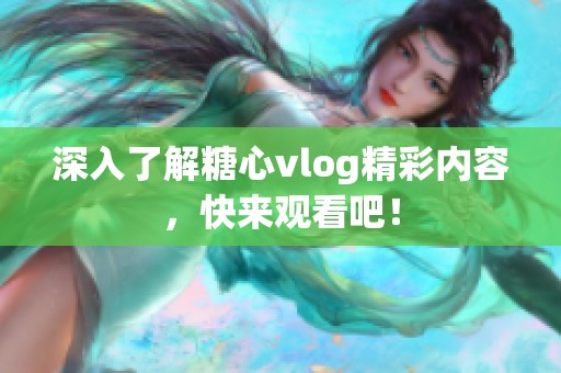 深入了解糖心vlog精彩内容，快来观看吧！