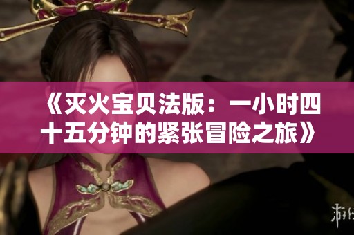 《灭火宝贝法版：一小时四十五分钟的紧张冒险之旅》