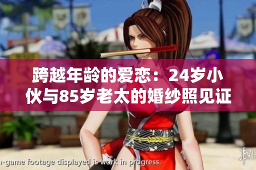 跨越年龄的爱恋：24岁小伙与85岁老太的婚纱照见证真情