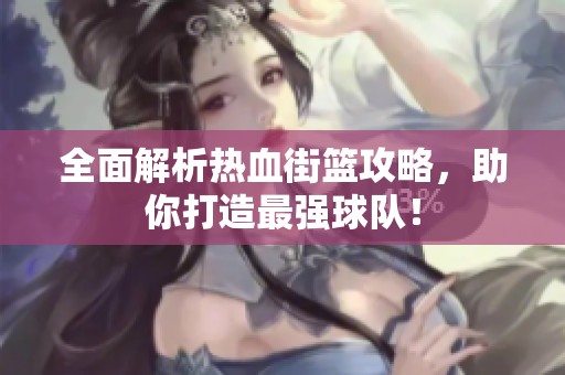 全面解析热血街篮攻略，助你打造最强球队！