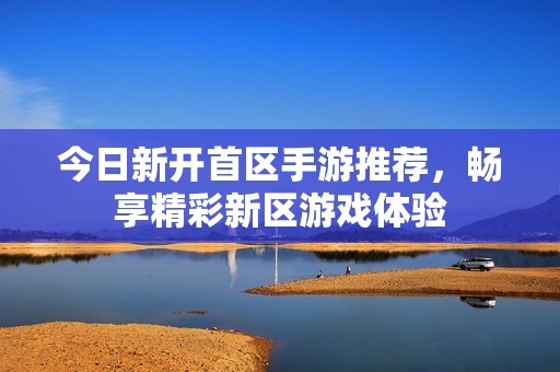 今日新开首区手游推荐，畅享精彩新区游戏体验