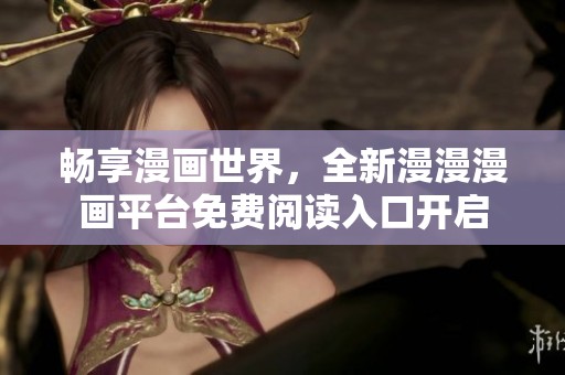 畅享漫画世界，全新漫漫漫画平台免费阅读入口开启