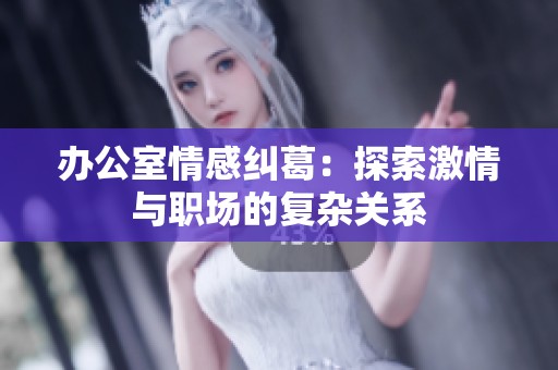 办公室情感纠葛：探索激情与职场的复杂关系