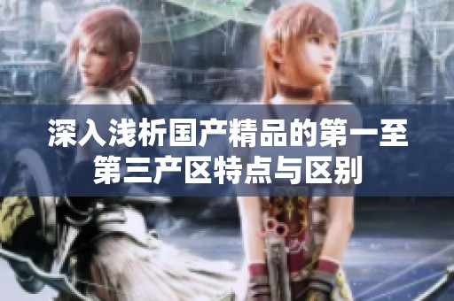 深入浅析国产精品的第一至第三产区特点与区别